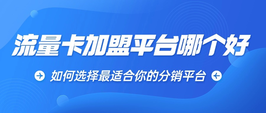 流量卡加盟平台哪个好？如何选择最适合你的分销平台？