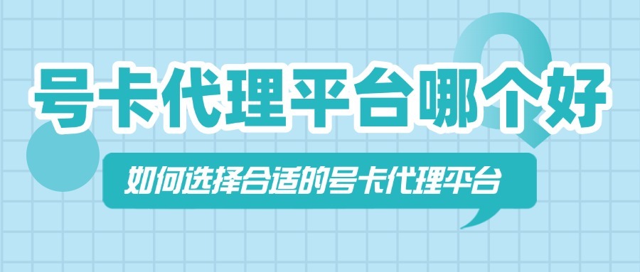 号卡代理平台哪个好？如何选择合适的号卡代理平台？
