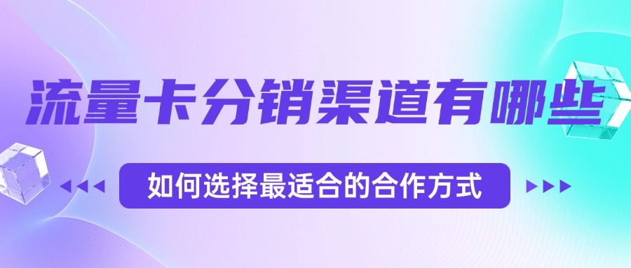 流量卡分销渠道有哪些？如何选择最适合的合作方式？