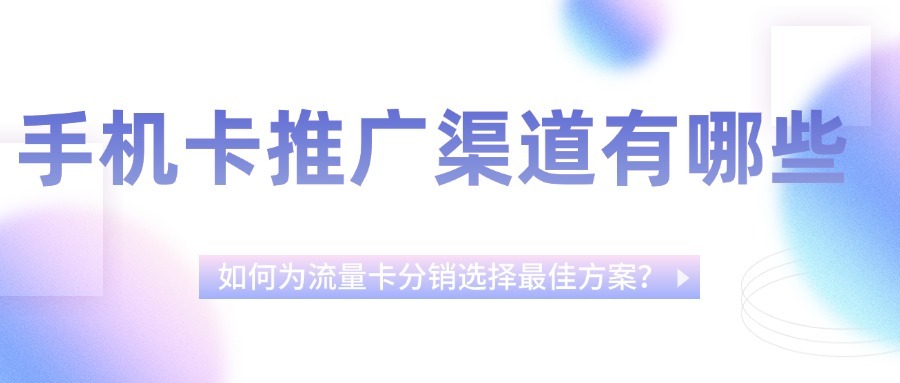 手机卡推广渠道有哪些？如何为流量卡分销选择最佳方案？