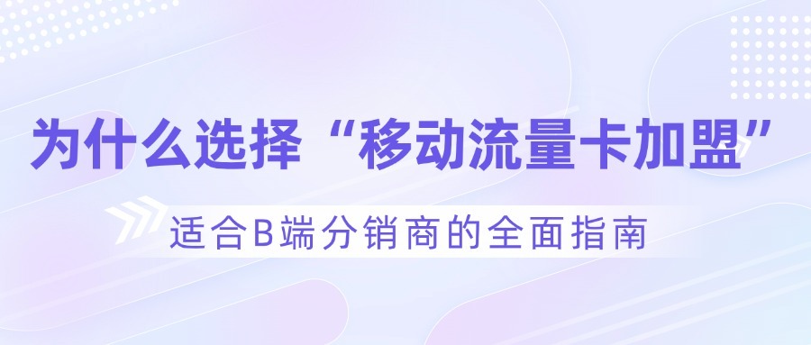 为什么选择“移动流量卡加盟”？适合B端分销商的全面指南