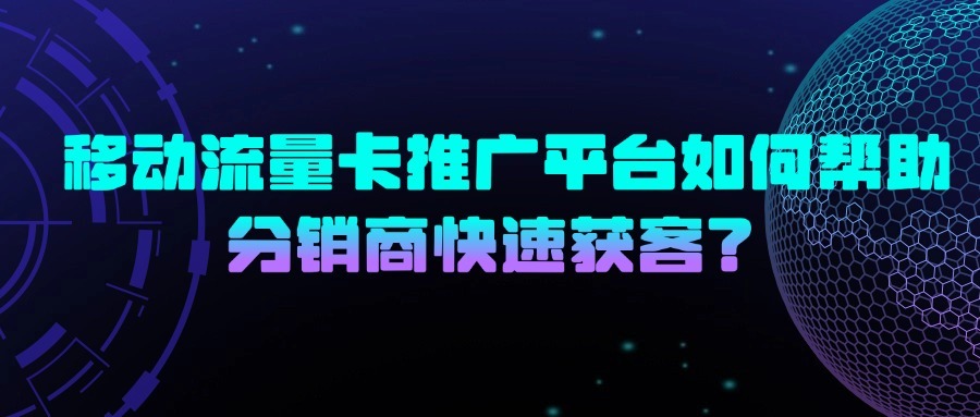 移动流量卡推广平台如何帮助分销商快速获客？