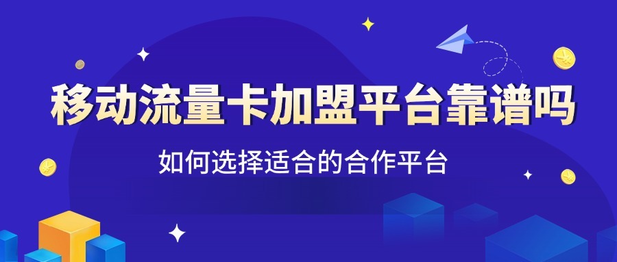 移动流量卡加盟平台靠谱吗？如何选择适合的合作平台？