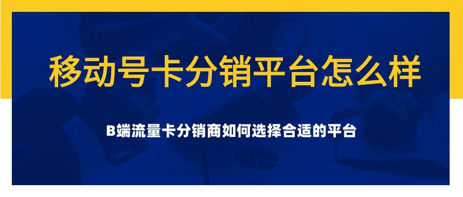 移动号卡分销平台怎么样？B端流量卡分销商如何选择合适的平台？