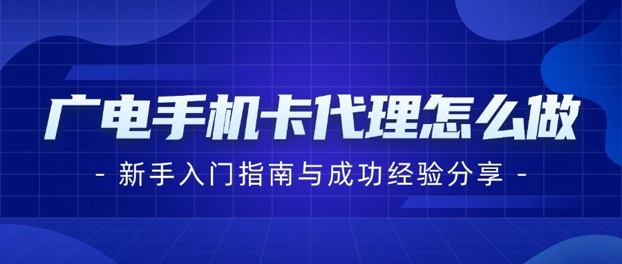广电手机卡代理怎么做？新手入门指南与成功经验分享