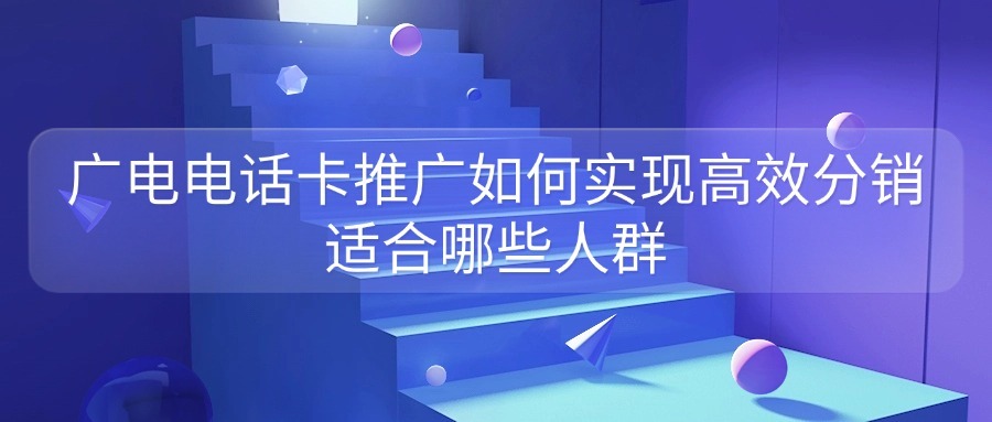 广电电话卡推广如何实现高效分销？适合哪些人群？