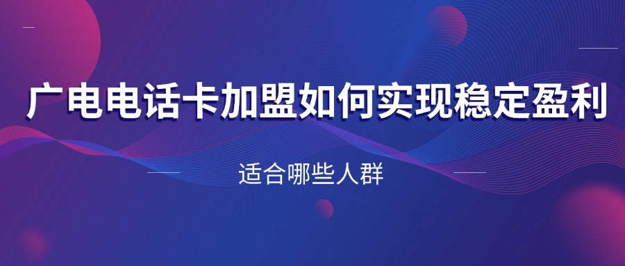 广电电话卡加盟如何实现稳定盈利？适合哪些人群？