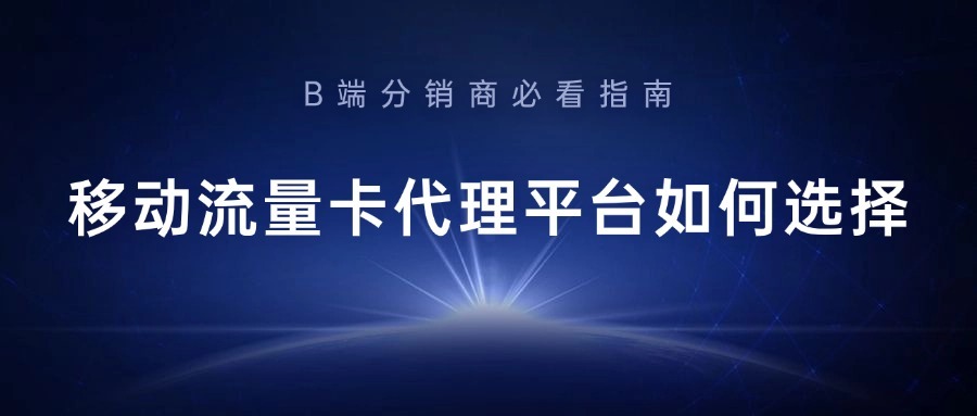 移动流量卡代理平台如何选择？B端分销商必看指南