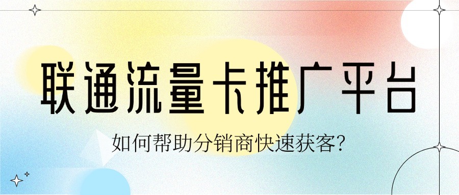 联通流量卡推广平台如何帮助分销商快速获客？