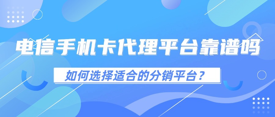 电信手机卡代理平台靠谱吗？如何选择适合的分销平台？