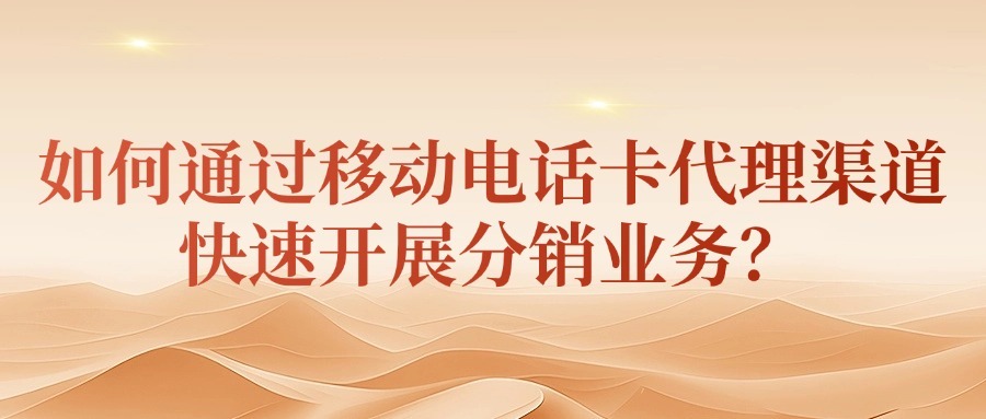 如何通过移动电话卡代理渠道快速开展分销业务？
