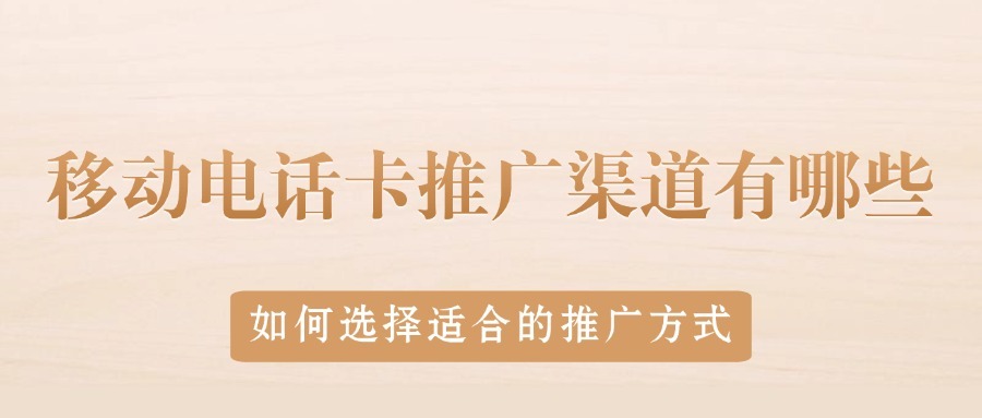 移动电话卡推广渠道有哪些？如何选择适合的推广方式？