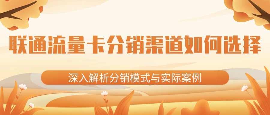 联通流量卡分销渠道如何选择？深入解析分销模式与实际案例