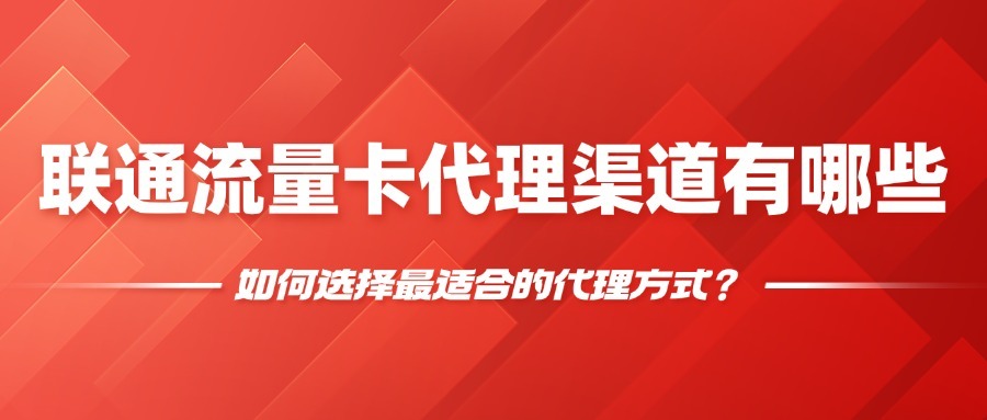 联通流量卡代理渠道有哪些？如何选择最适合的代理方式？