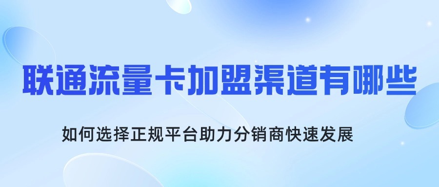 联通流量卡加盟渠道有哪些？如何选择正规平台助力分销商快速发展？