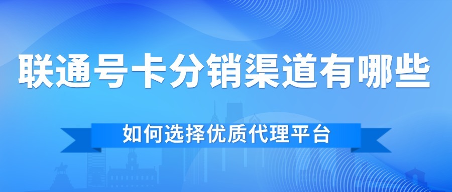 联通号卡分销渠道有哪些？如何选择优质代理平台？