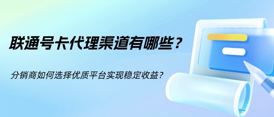 联通号卡代理渠道有哪些？分销商如何选择优质平台实现稳定收益？