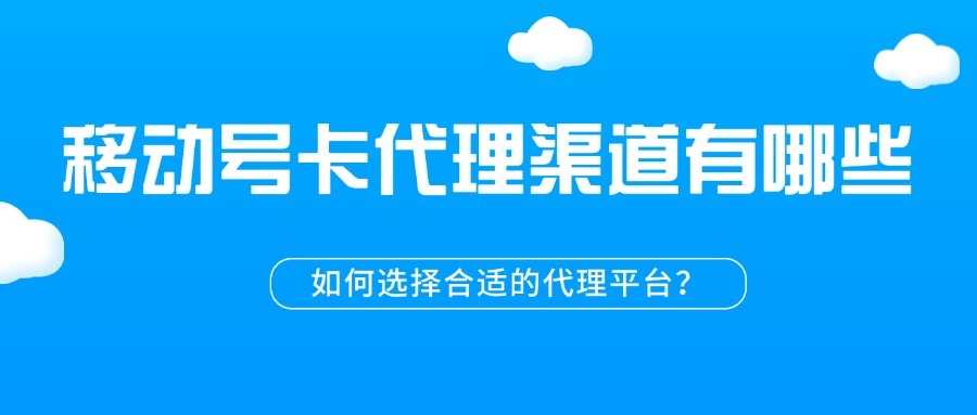 移动号卡代理渠道有哪些？如何选择合适的代理平台？