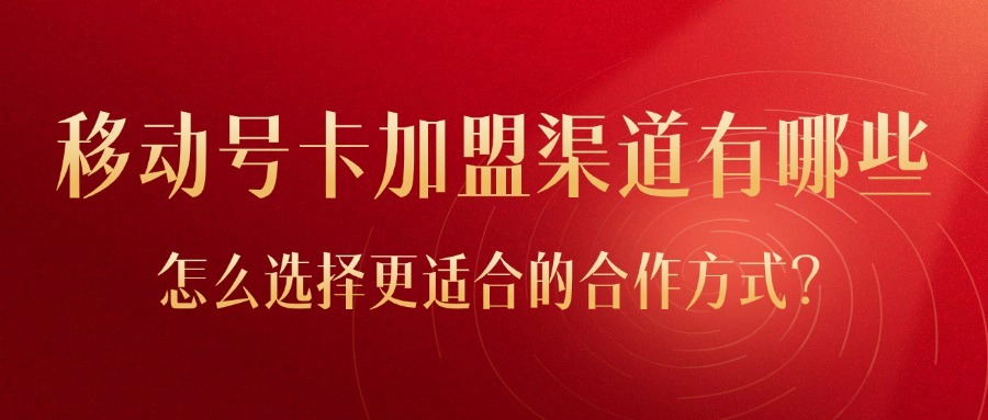 移动号卡加盟渠道有哪些？怎么选择更适合的合作方式？