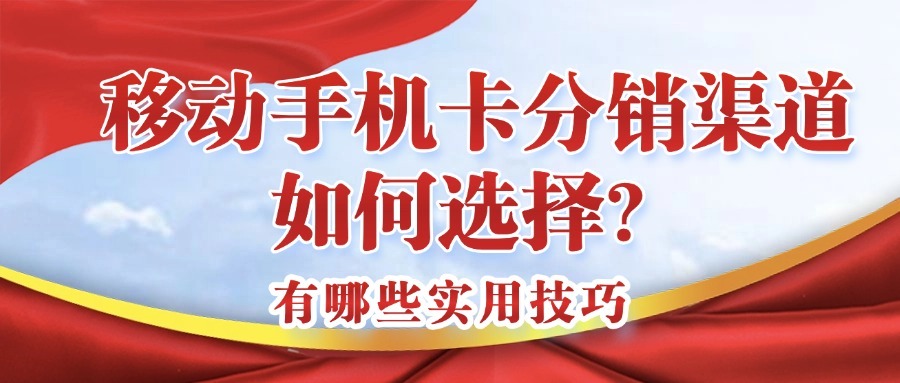 移动手机卡分销渠道如何选择？有哪些实用技巧？