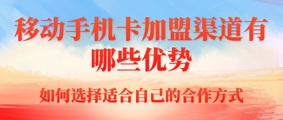 移动手机卡加盟渠道有哪些优势？如何选择适合自己的合作方式？