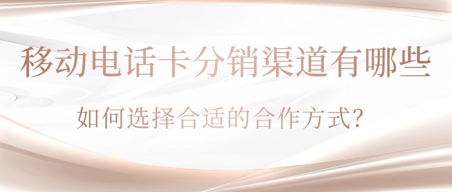 移动电话卡分销渠道有哪些？如何选择合适的合作方式？
