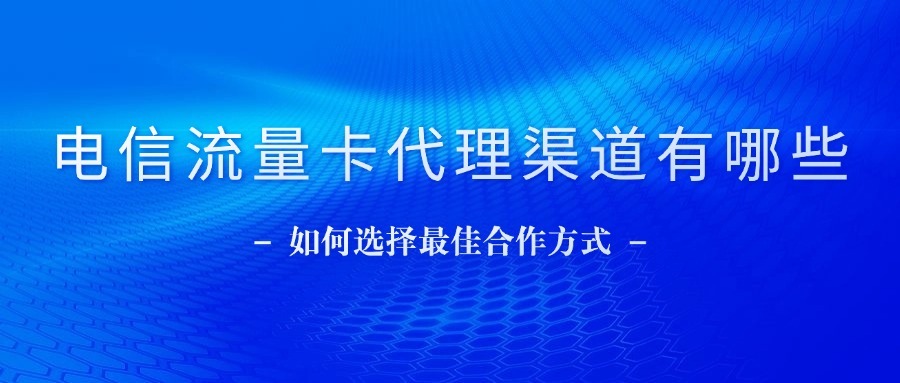 电信流量卡代理渠道有哪些？如何选择最佳合作方式？