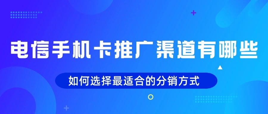 电信手机卡推广渠道有哪些？如何选择最适合的分销方式？