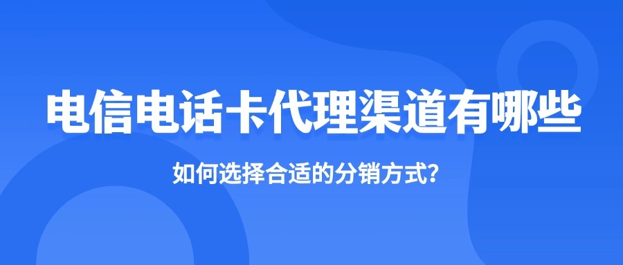 电信电话卡代理渠道有哪些？如何选择合适的分销方式？