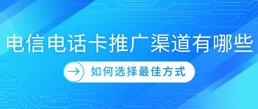 电信电话卡推广渠道有哪些？如何选择最佳方式？