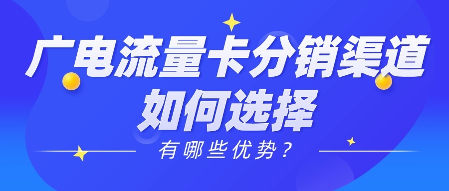 广电流量卡分销渠道如何选择？有哪些优势？