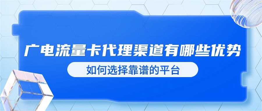 广电流量卡代理渠道有哪些优势？如何选择靠谱的平台？