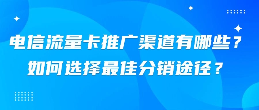 电信流量卡推广渠道有哪些？如何选择最佳分销途径？