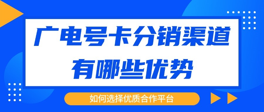 广电号卡分销渠道有哪些优势？如何选择优质合作平台？
