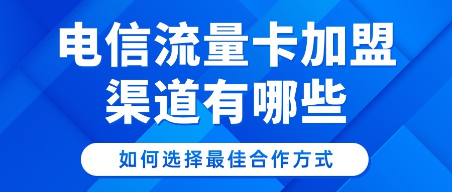 电信流量卡加盟渠道有哪些？如何选择最佳合作方式？
