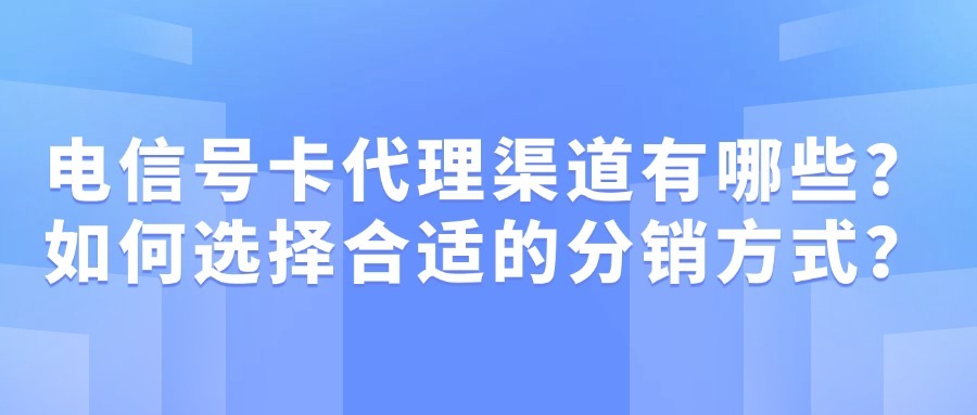 电信号卡代理渠道有哪些？如何选择合适的分销方式？
