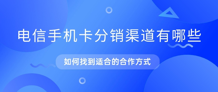 电信手机卡分销渠道有哪些？如何找到适合的合作方式？