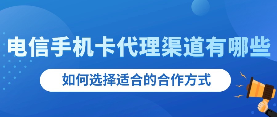 电信手机卡代理渠道有哪些？如何选择适合的合作方式？