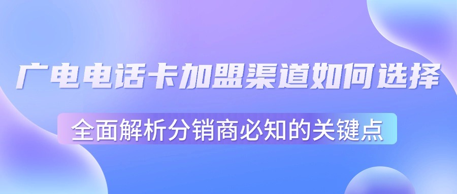 广电电话卡加盟渠道如何选择？全面解析分销商必知的关键点