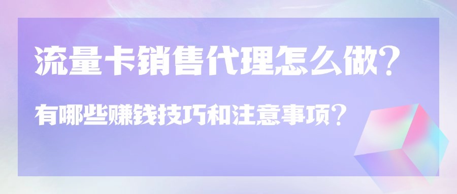 流量卡销售代理怎么做？有哪些赚钱技巧和注意事项？