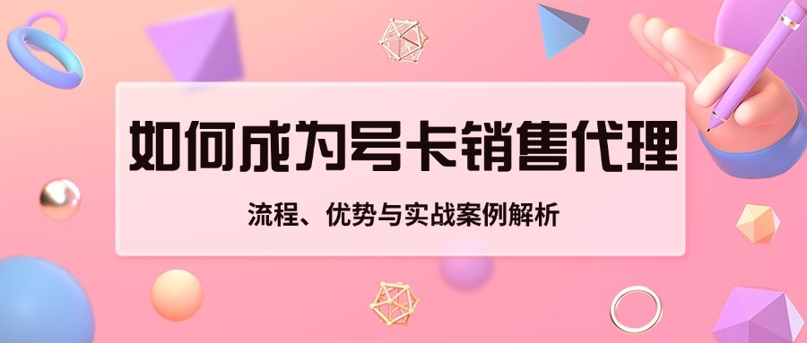如何成为号卡销售代理？流程、优势与实战案例解析