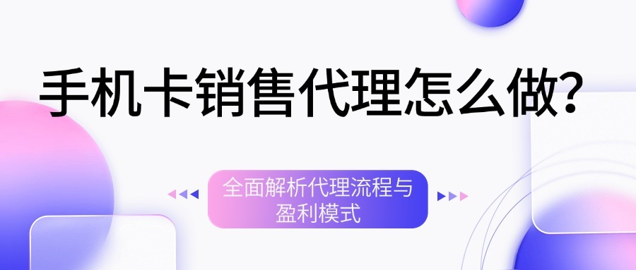 手机卡销售代理怎么做？全面解析代理流程与盈利模式