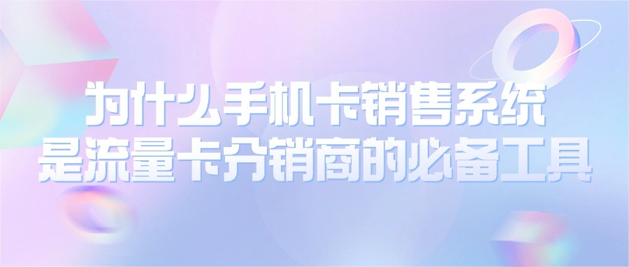 为什么手机卡销售系统是流量卡分销商的必备工具？