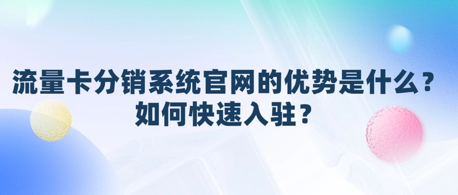 流量卡分销系统官网的优势是什么？如何快速入驻？
