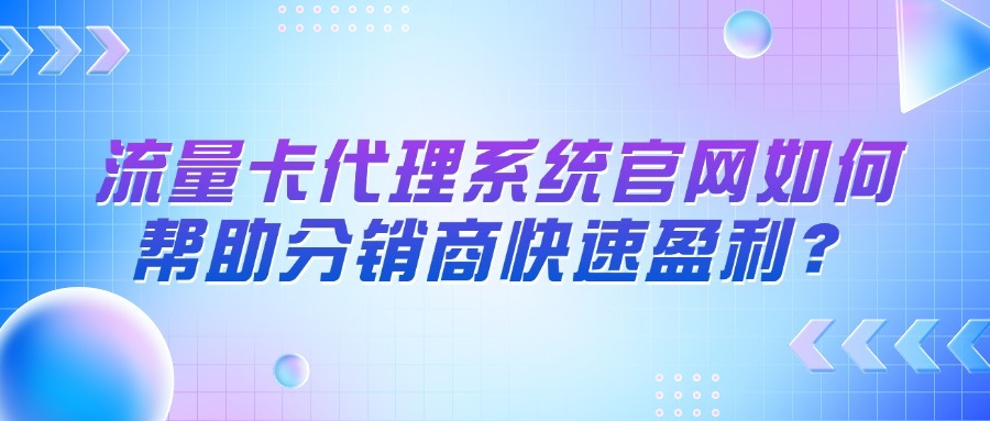 流量卡代理系统官网如何帮助分销商快速盈利？