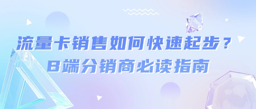 流量卡销售如何快速起步？B端分销商必读指南