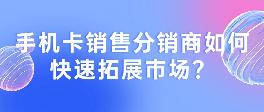 手机卡销售分销商如何快速拓展市场？