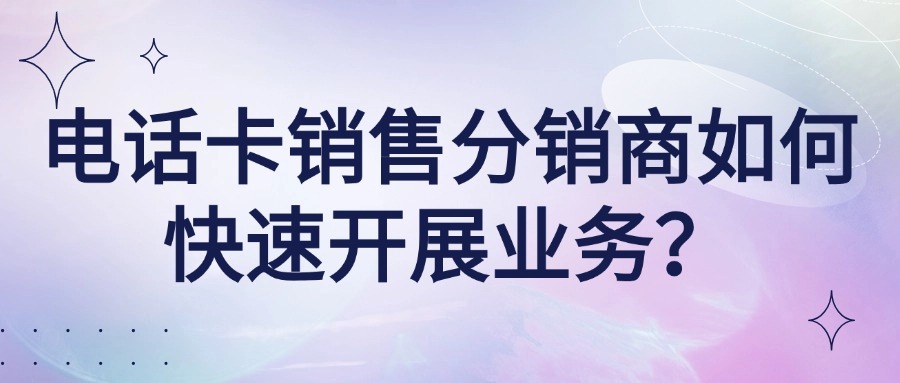 电话卡销售分销商如何快速开展业务？