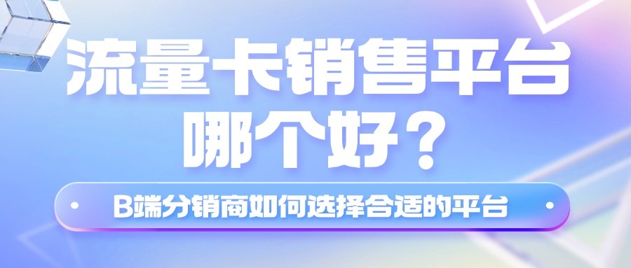 流量卡销售平台哪个好？B端分销商如何选择合适的平台？