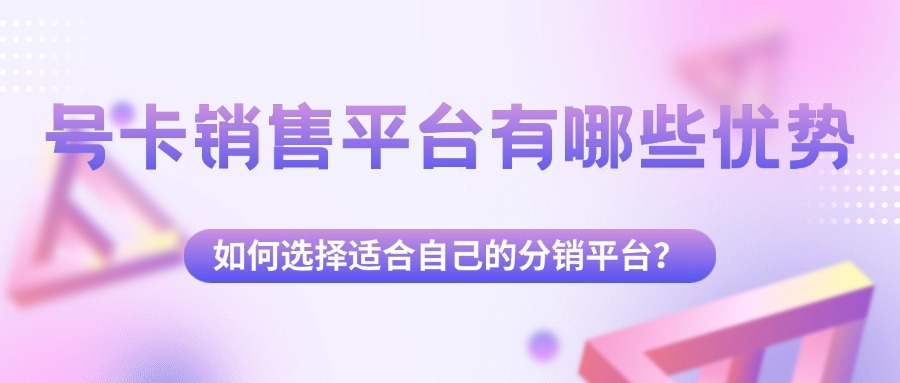号卡销售平台有哪些优势？如何选择适合自己的分销平台？